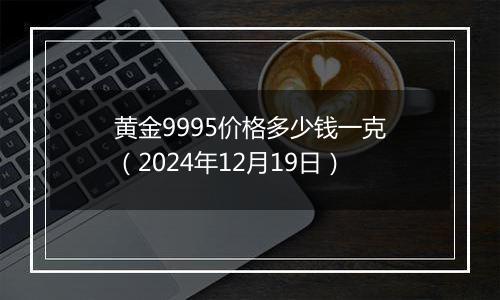 黄金9995价格多少钱一克(2024年12月19日)