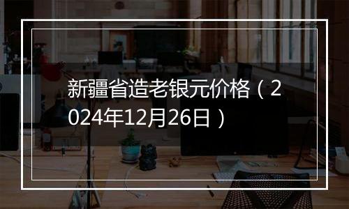 新疆省造老银元价格(2024年12月26日)