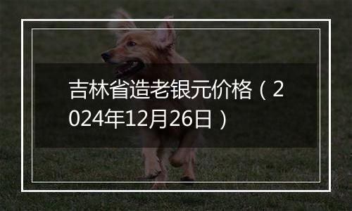 吉林省造老银元价格(2024年12月26日)