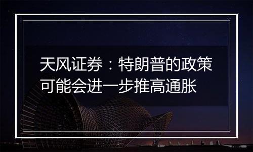 天风证券:特朗普的政策可能会进一步推高通胀