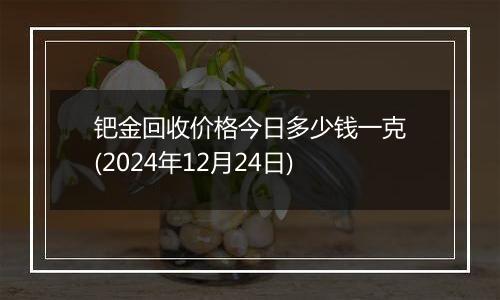 钯金回收价格今日多少钱一克(2024年12月24日)