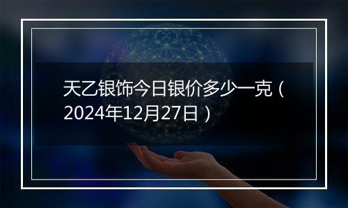 天乙银饰今日银价多少一克(2024年12月27日)