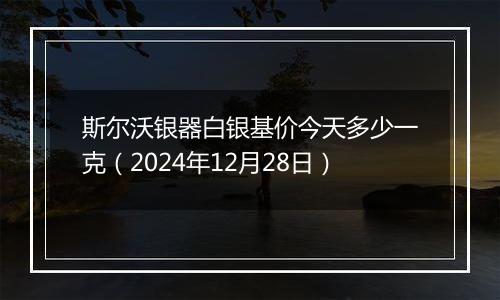 斯尔沃银器白银基价今天多少一克(2024年12月28日)