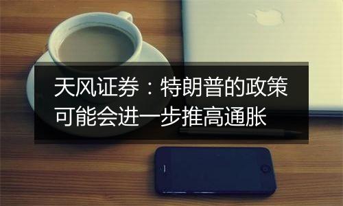 天风证券:特朗普的政策可能会进一步推高通胀
