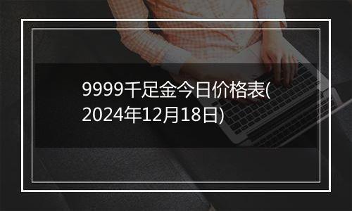 9999千足金今日价格表(2024年12月18日)