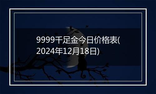 9999千足金今日价格表(2024年12月18日)