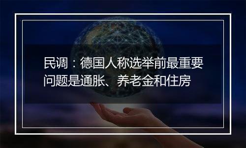 民调:德国人称选举前最重要问题是通胀、养老金和住房