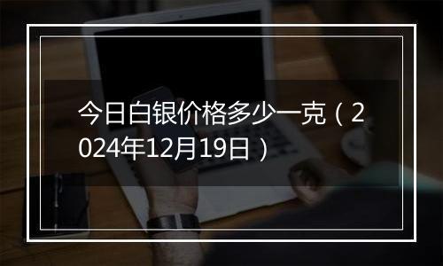 今日白银价格多少一克(2024年12月19日)