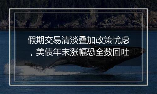假期交易清淡叠加政策忧虑,美债年末涨幅恐全数回吐