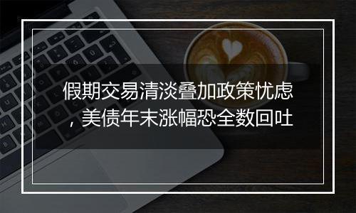 假期交易清淡叠加政策忧虑,美债年末涨幅恐全数回吐