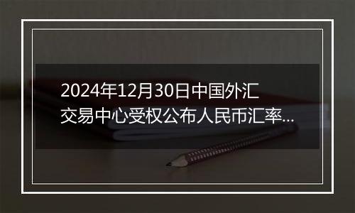 2024年12月30日中国外汇交易中心受权公布人民币汇率中间价公告