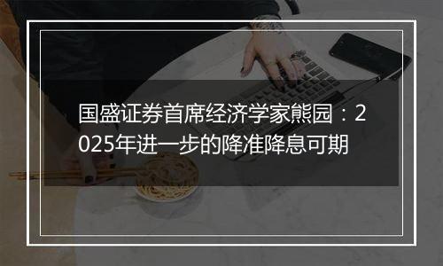 国盛证券首席经济学家熊园:2025年进一步的降准降息可期
