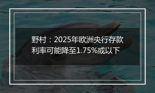 野村:2025年欧洲央行存款利率可能降至1.75%或以下