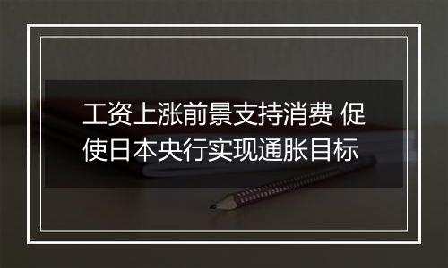 工资上涨前景支持消费 促使日本央行实现通胀目标