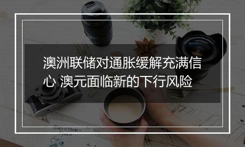 澳洲联储对通胀缓解充满信心 澳元面临新的下行风险