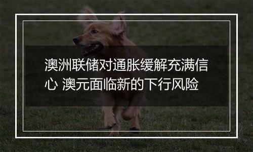 澳洲联储对通胀缓解充满信心 澳元面临新的下行风险