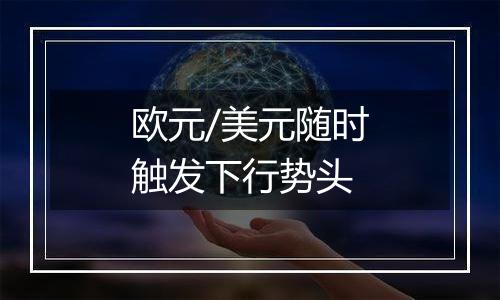 欧元/美元随时触发下行势头