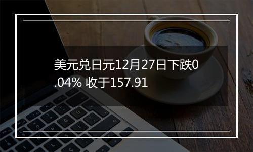 美元兑日元12月27日下跌0.04% 收于157.91