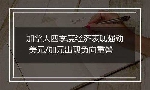 加拿大四季度经济表现强劲 美元/加元出现负向重叠