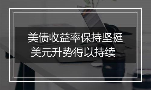 美债收益率保持坚挺 美元升势得以持续