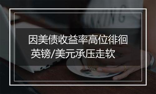 因美债收益率高位徘徊 英镑/美元承压走软
