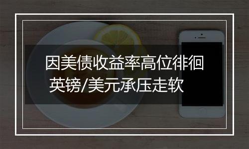 因美债收益率高位徘徊 英镑/美元承压走软