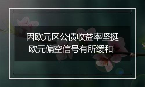 因欧元区公债收益率坚挺 欧元偏空信号有所缓和