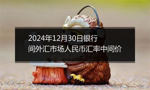 2024年12月30日银行间外汇市场人民币汇率中间价