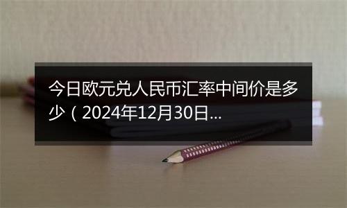 今日欧元兑人民币汇率中间价是多少(2024年12月30日)