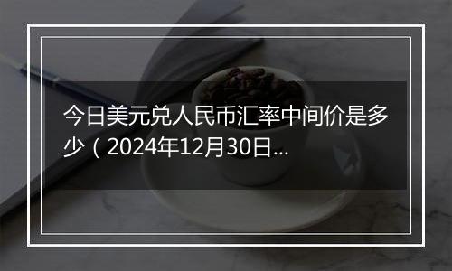 今日美元兑人民币汇率中间价是多少(2024年12月30日)