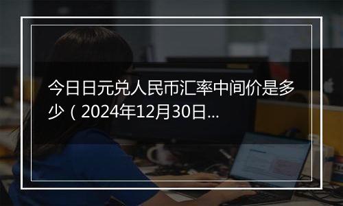 今日日元兑人民币汇率中间价是多少(2024年12月30日)