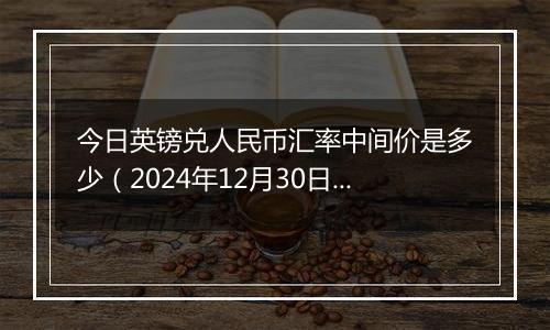 今日英镑兑人民币汇率中间价是多少(2024年12月30日)