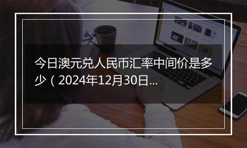 今日澳元兑人民币汇率中间价是多少(2024年12月30日)