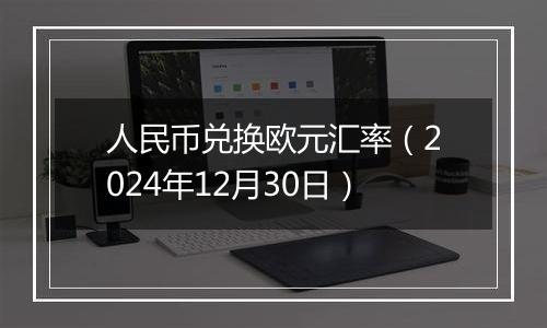 人民币兑换欧元汇率(2024年12月30日)