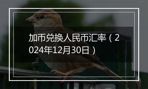 加币兑换人民币汇率(2024年12月30日)