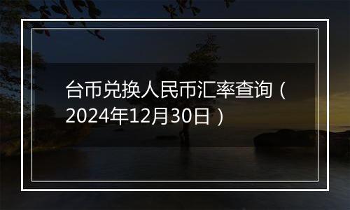 台币兑换人民币汇率查询(2024年12月30日)