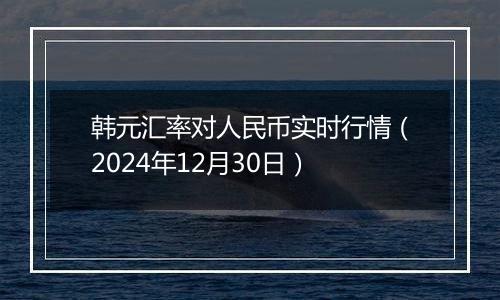 韩元汇率对人民币实时行情(2024年12月30日)