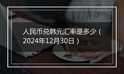 人民币兑韩元汇率是多少(2024年12月30日)
