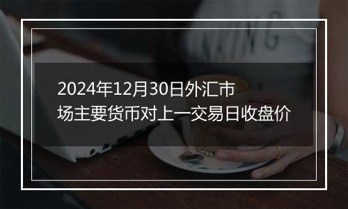 2024年12月30日外汇市场主要货币对上一交易日收盘价