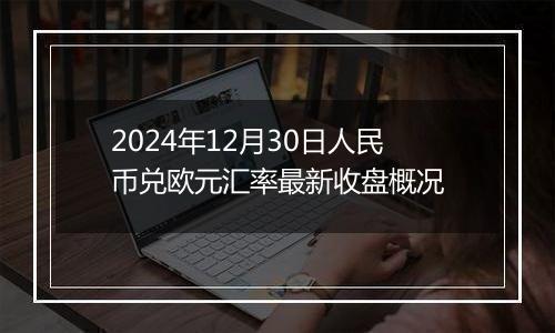 2024年12月30日人民币兑欧元汇率最新收盘概况