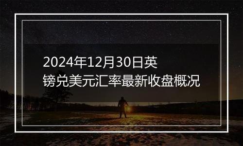 2024年12月30日英镑兑美元汇率最新收盘概况