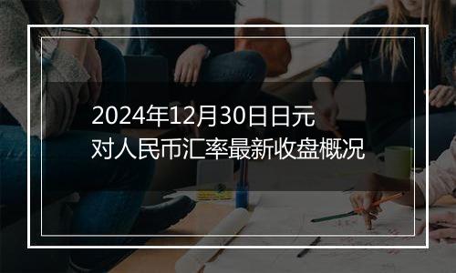 2024年12月30日日元对人民币汇率最新收盘概况