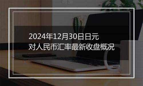 2024年12月30日日元对人民币汇率最新收盘概况