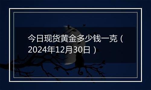 今日现货黄金多少钱一克(2024年12月30日)