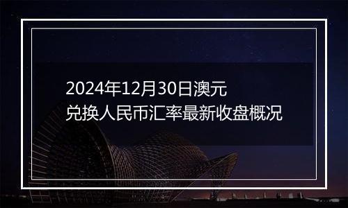 2024年12月30日澳元兑换人民币汇率最新收盘概况