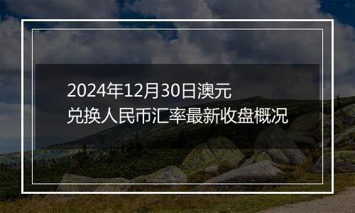 2024年12月30日澳元兑换人民币汇率最新收盘概况