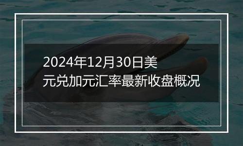 2024年12月30日美元兑加元汇率最新收盘概况