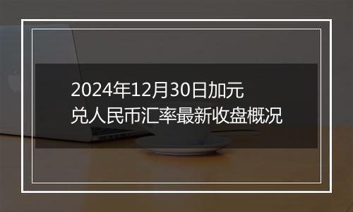 2024年12月30日加元兑人民币汇率最新收盘概况