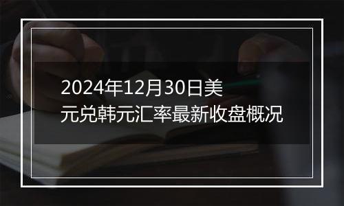 2024年12月30日美元兑韩元汇率最新收盘概况