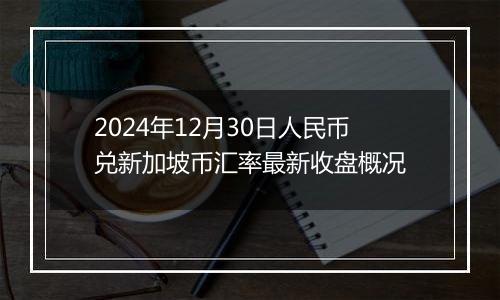 2024年12月30日人民币兑新加坡币汇率最新收盘概况